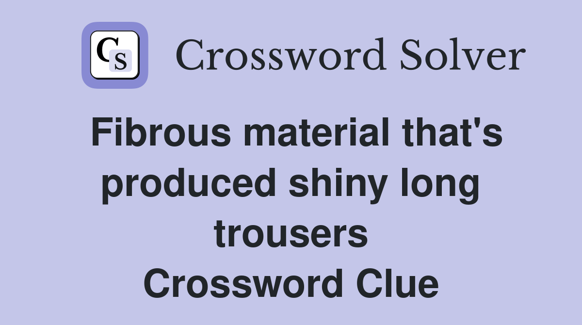 Fibrous material that's produced shiny long trousers Crossword Clue