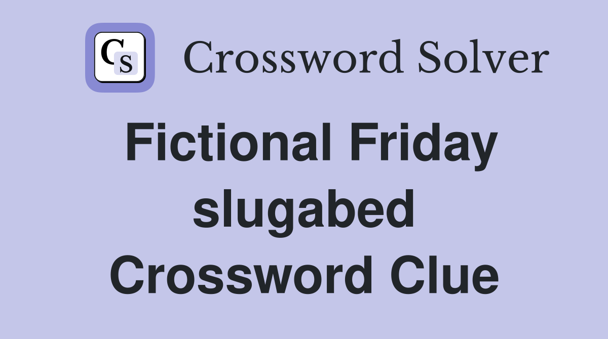 Fictional Friday slugabed Crossword Clue