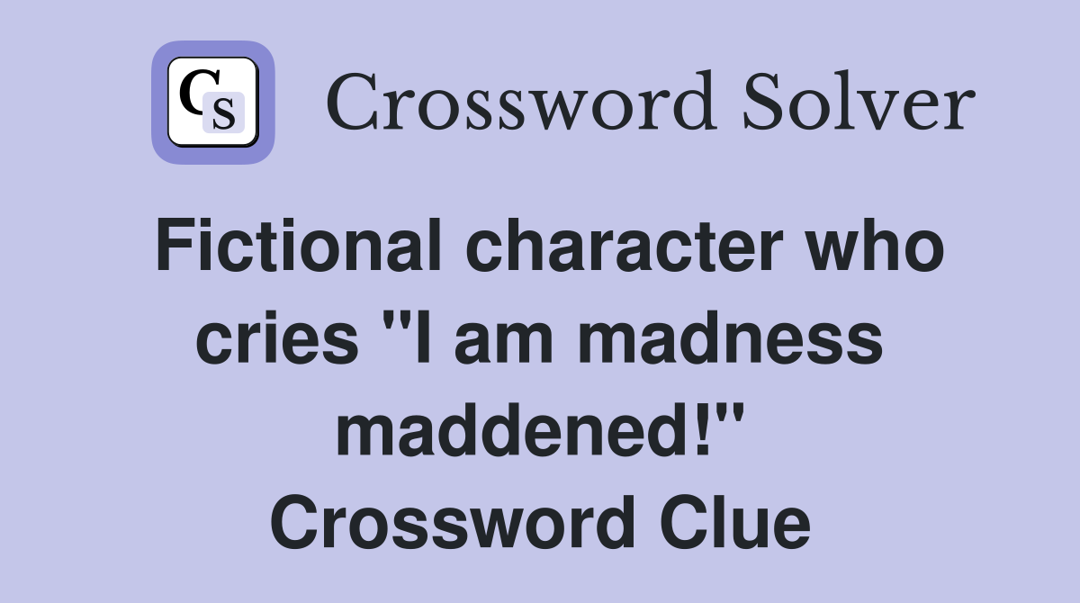 Fictional character who cries "I am madness maddened!" Crossword Clue