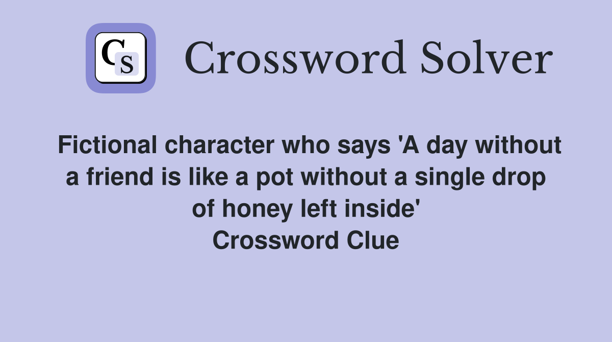 Fictional character who says 'A day without a friend is like a pot without a single drop of honey left inside' Crossword Clue