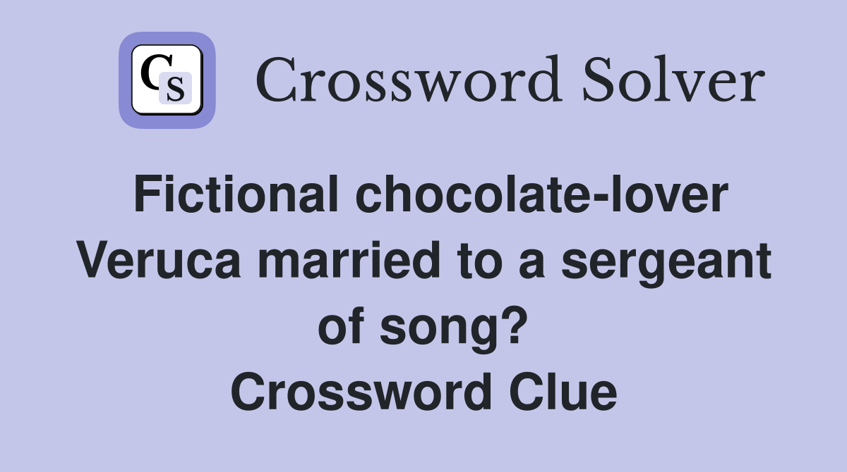 Fictional chocolate-lover Veruca married to a sergeant of song? Crossword Clue