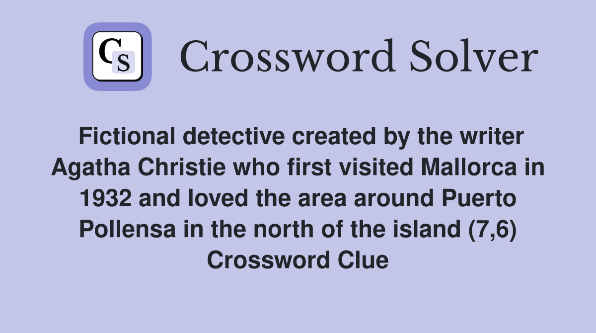 Fictional detective created by the writer Agatha Christie who first visited Mallorca in 1932 and loved the area around Puerto Pollensa in the north of the island (7,6) Crossword Clue