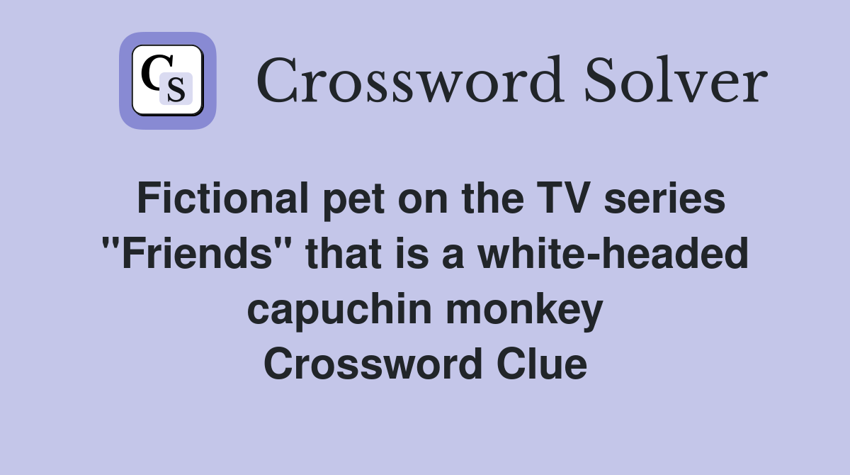 Fictional pet on the TV series "Friends" that is a white-headed capuchin monkey Crossword Clue