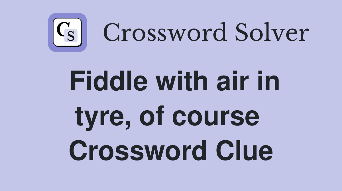 Fiddle with air in tyre, of course  Crossword Clue