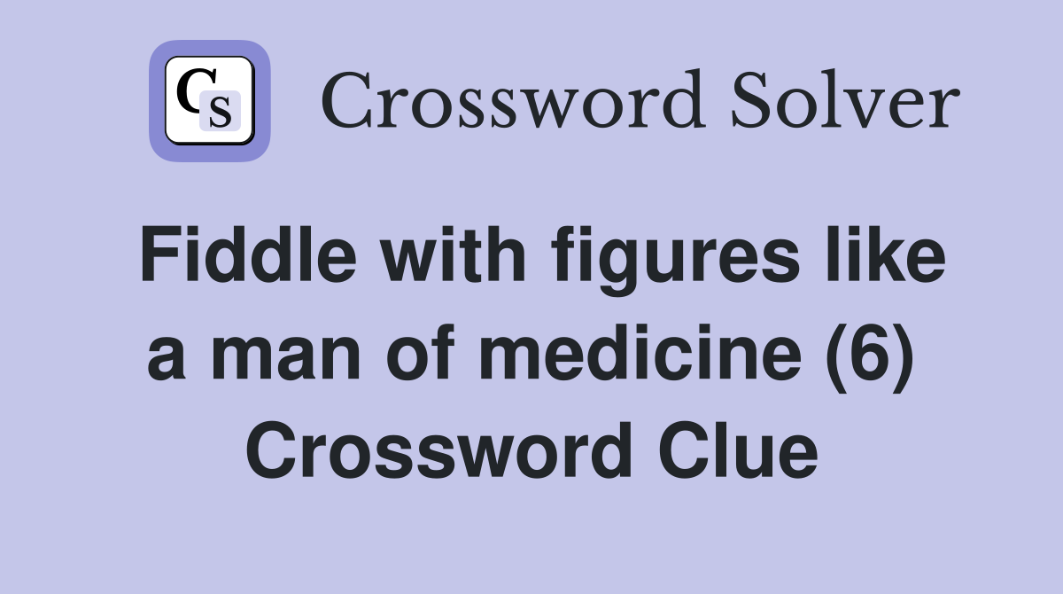 Fiddle with figures like a man of medicine (6) Crossword Clue