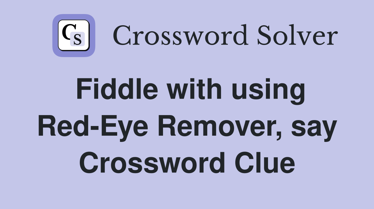 Fiddle with using Red-Eye Remover, say Crossword Clue