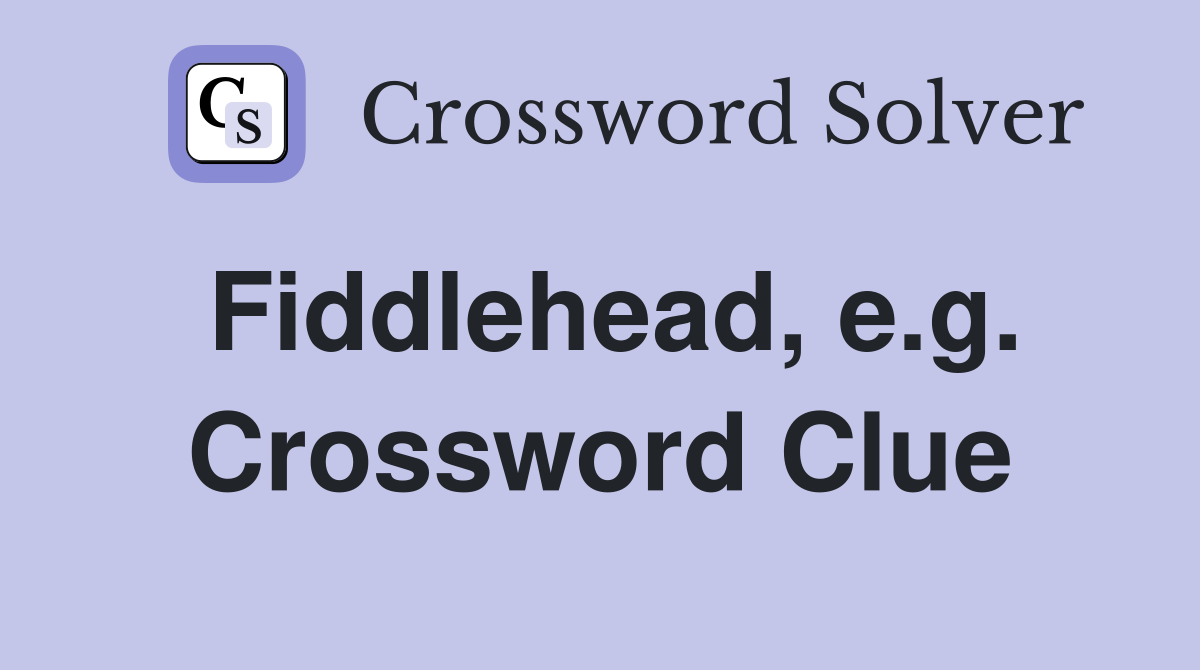 Fiddlehead, e.g. Crossword Clue
