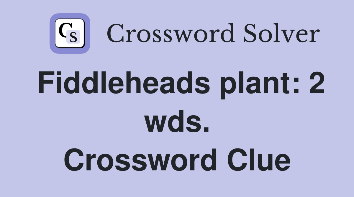 Fiddleheads plant: 2 wds. Crossword Clue