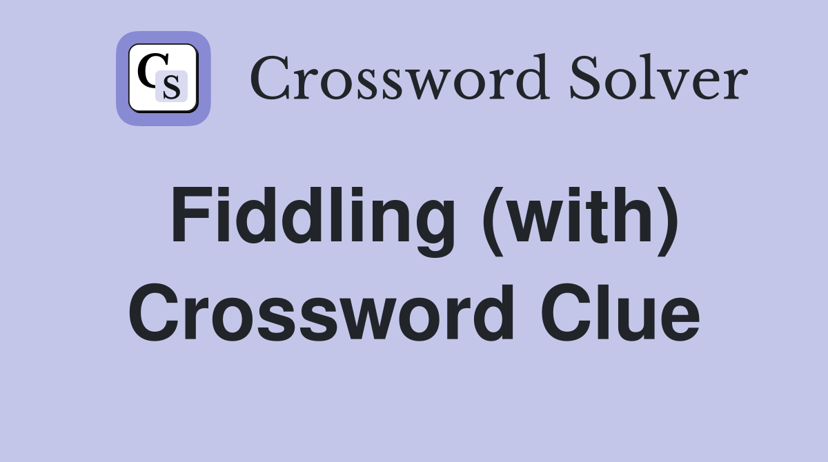 Fiddling (with) Crossword Clue