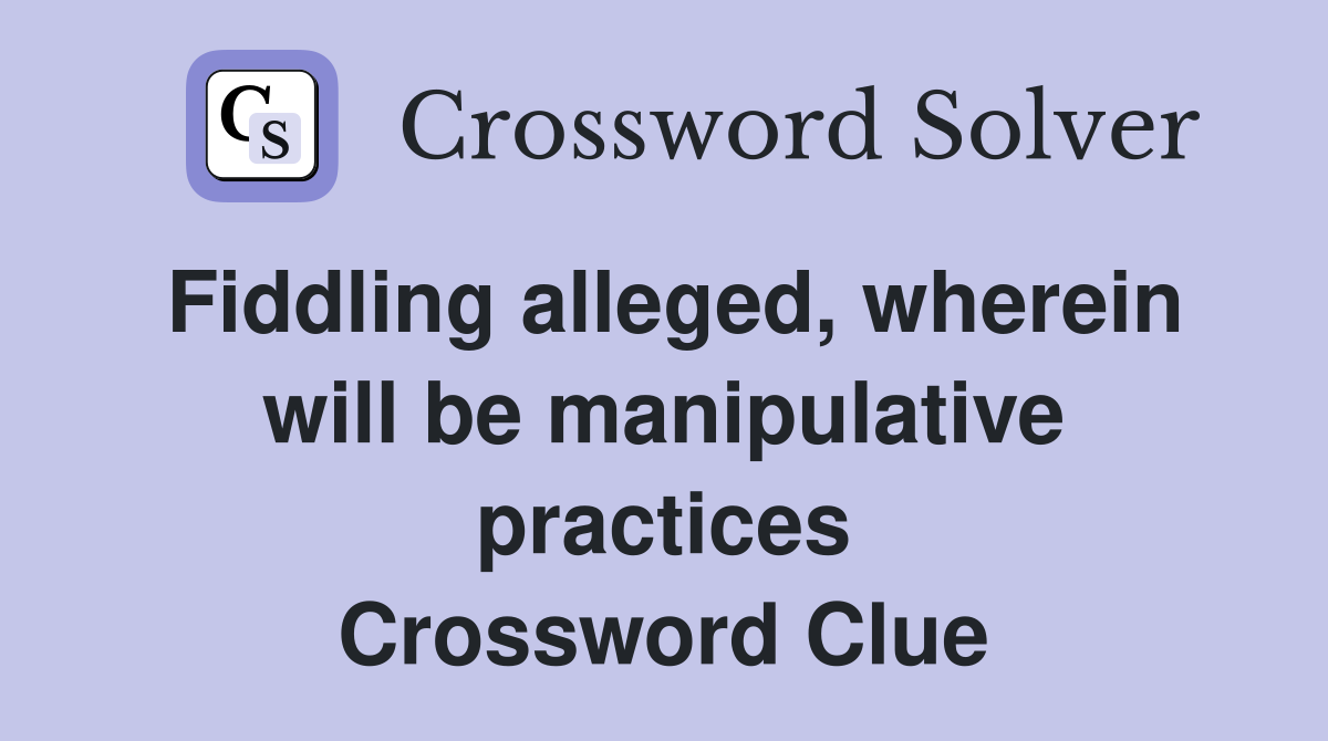 Fiddling alleged, wherein will be manipulative practices Crossword Clue