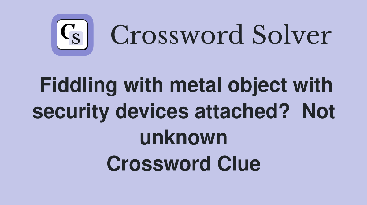 Fiddling with metal object with security devices attached?  Not unknown Crossword Clue