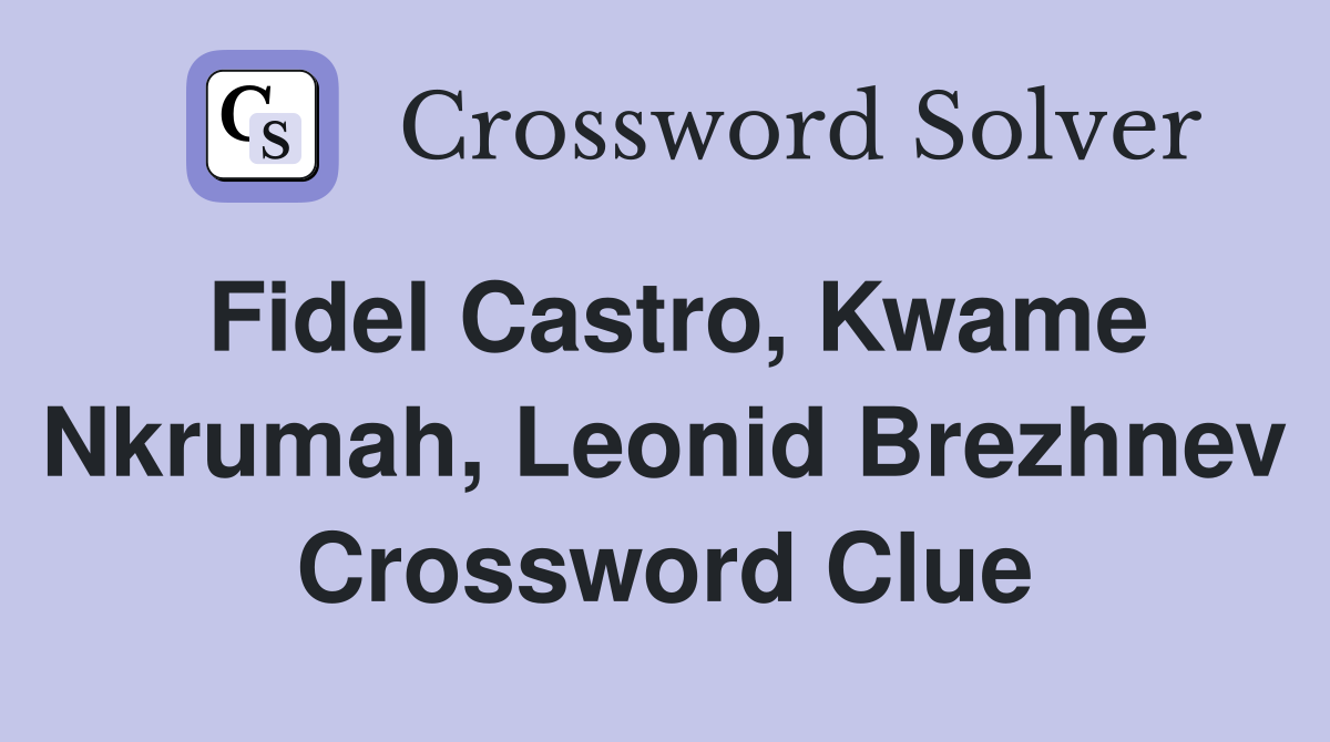 Fidel Castro, Kwame Nkrumah, Leonid Brezhnev Crossword Clue