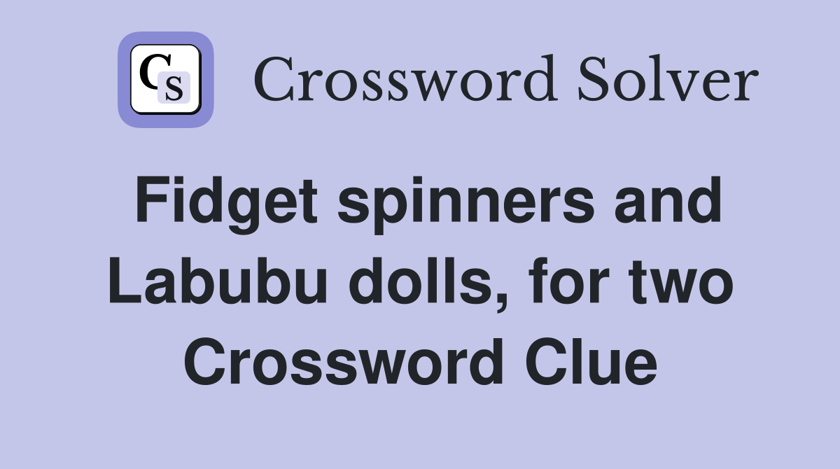 Fidget spinners and Labubu dolls, for two Crossword Clue