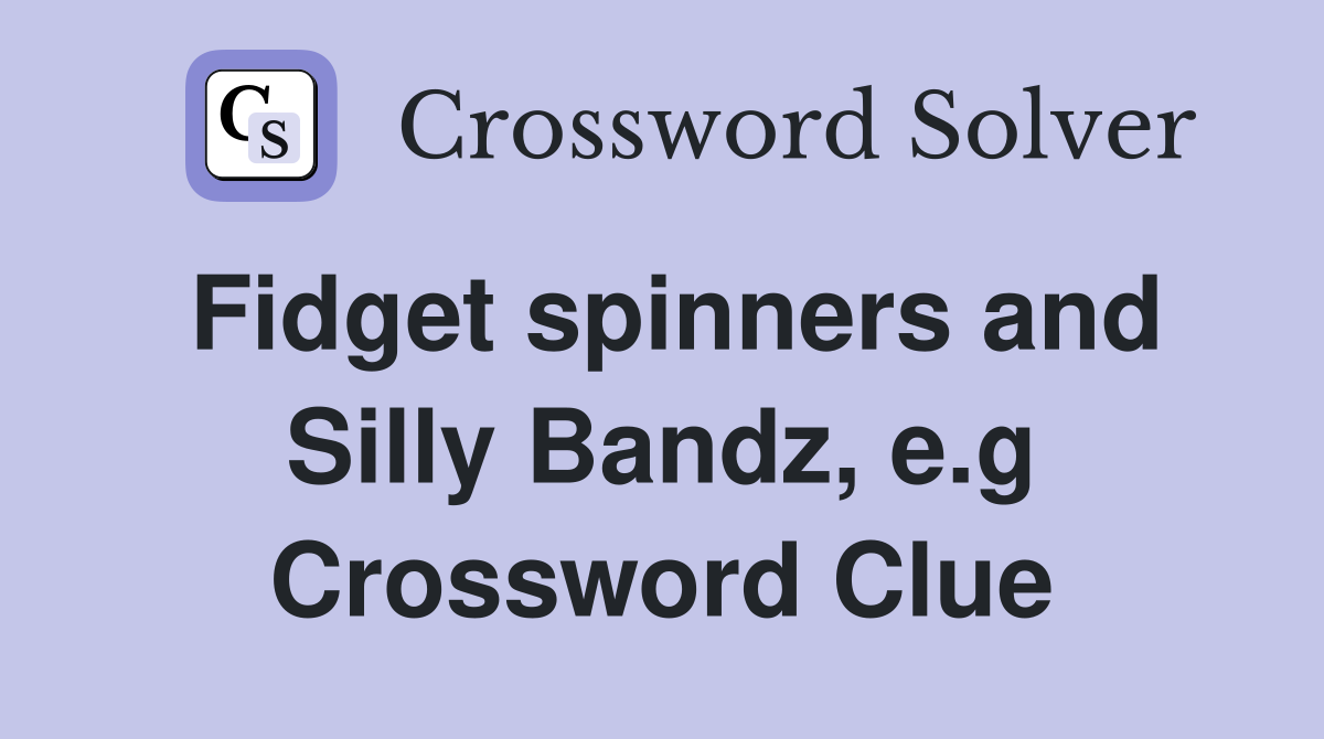 Fidget spinners and Silly Bandz, e.g Crossword Clue