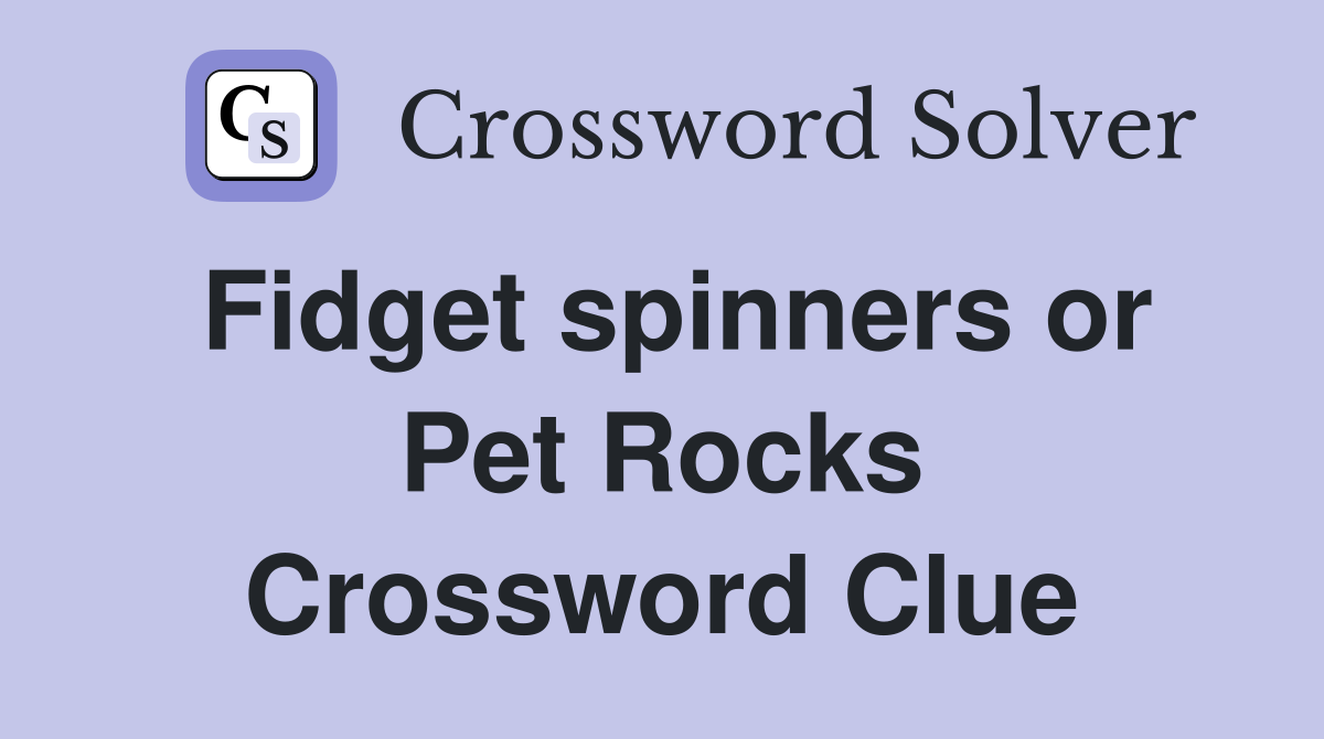Fidget spinners or Pet Rocks Crossword Clue