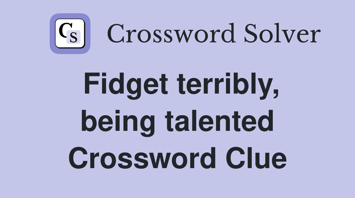 Fidget terribly, being talented Crossword Clue