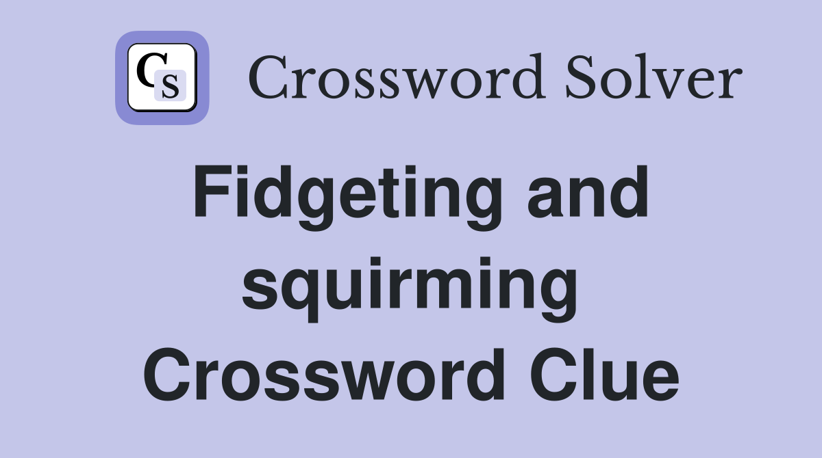 Fidgeting and squirming Crossword Clue