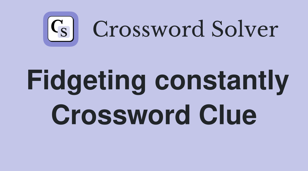Fidgeting constantly Crossword Clue