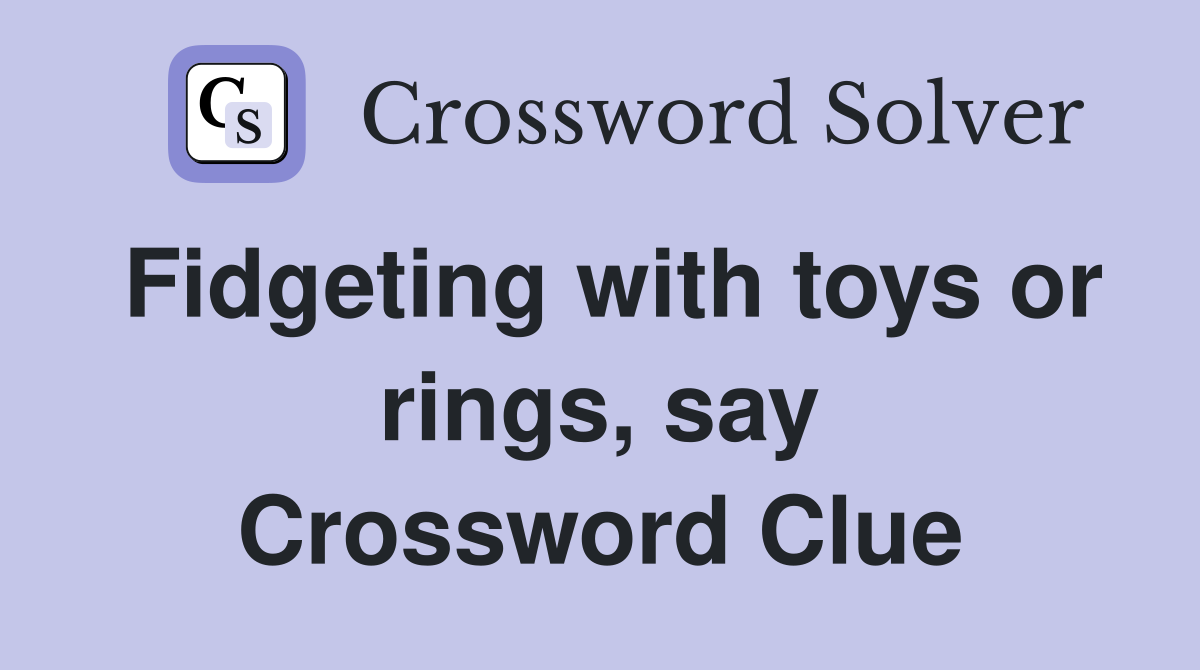 Fidgeting with toys or rings, say Crossword Clue