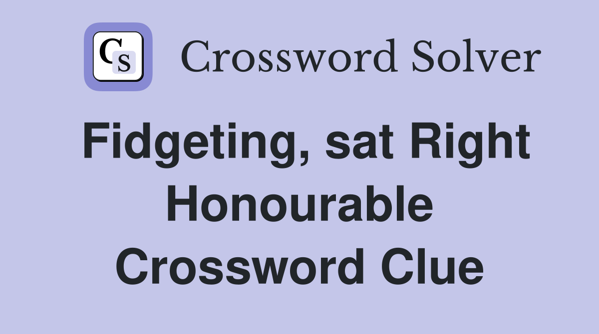 Fidgeting, sat Right Honourable Crossword Clue