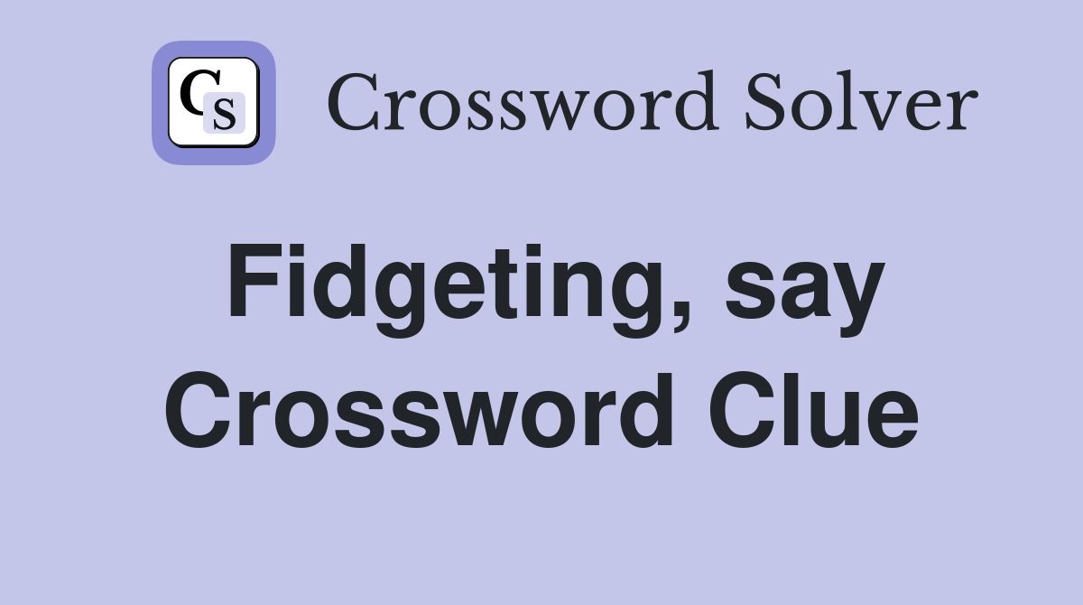 Fidgeting, say Crossword Clue