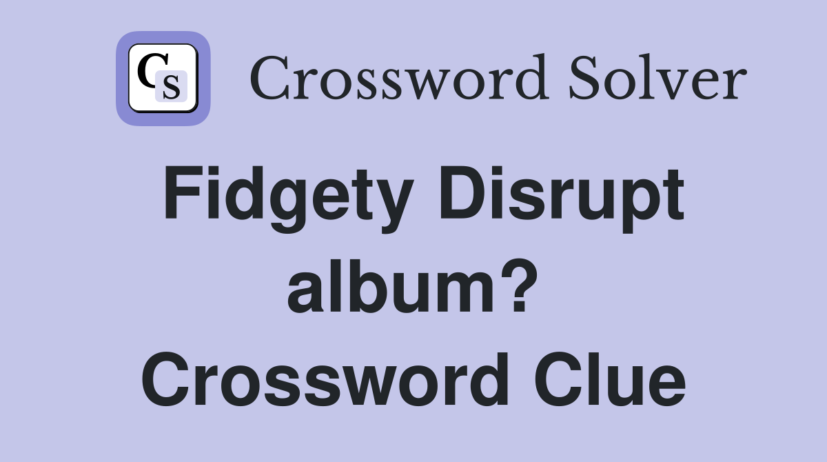 Fidgety Disrupt album? Crossword Clue