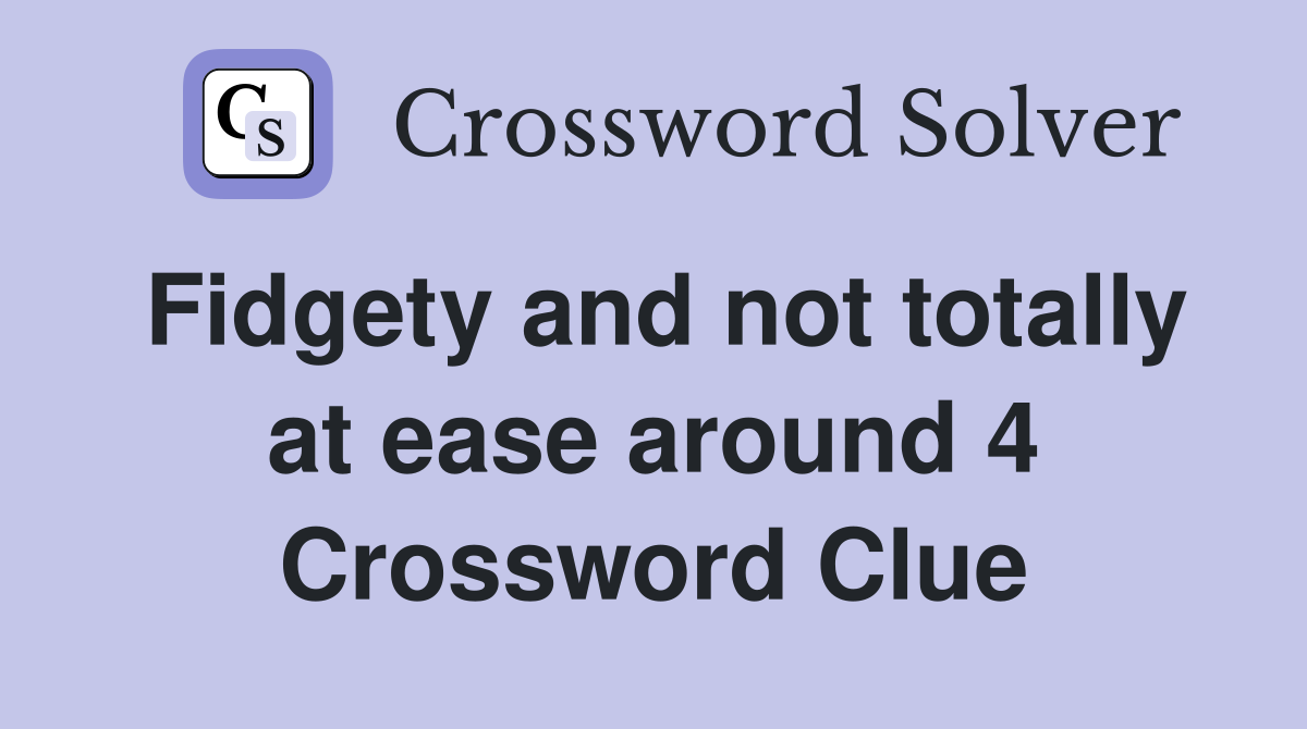 Fidgety and not totally at ease around 4 Crossword Clue