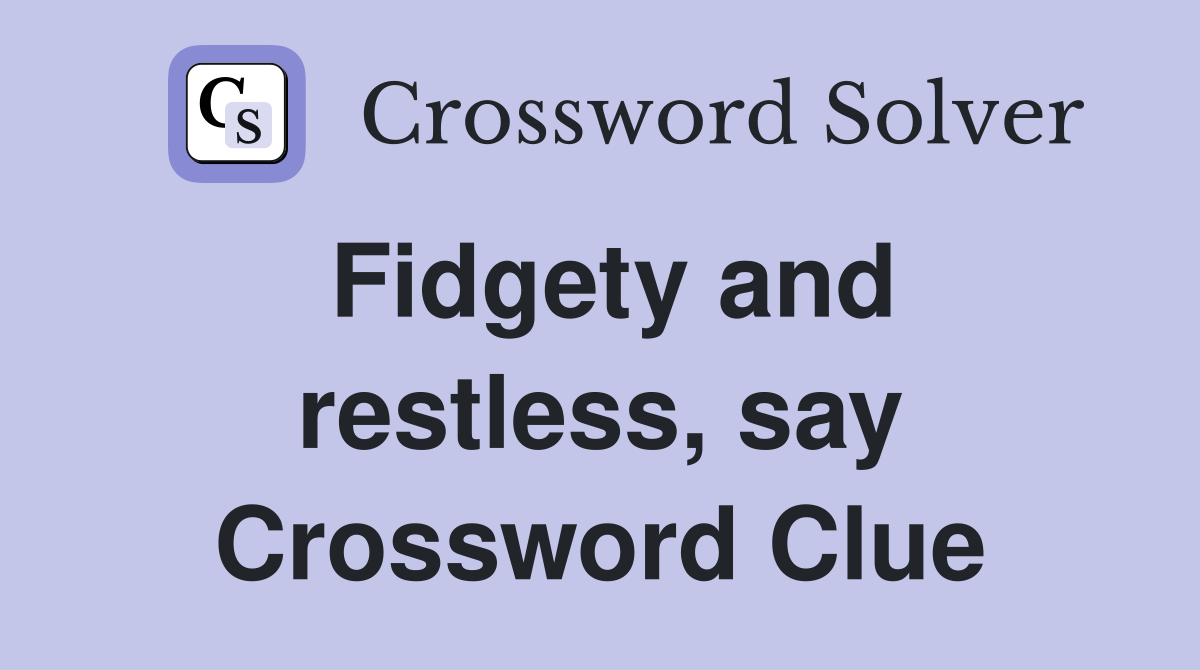 Fidgety and restless, say Crossword Clue
