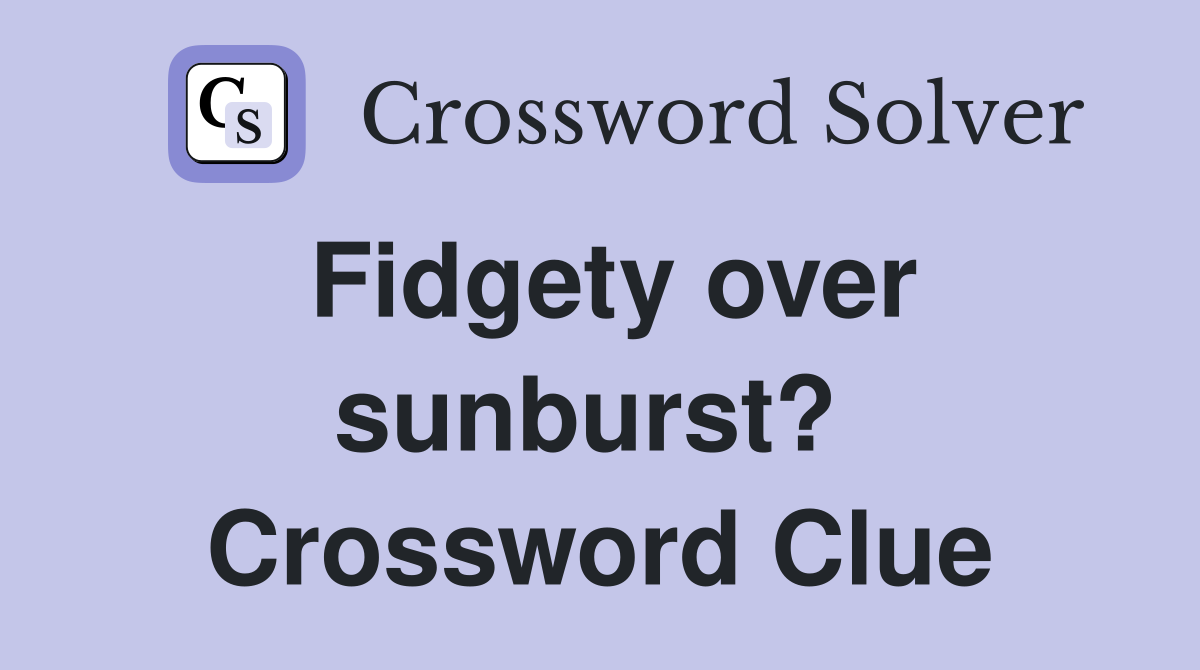 Fidgety over sunburst?  Crossword Clue