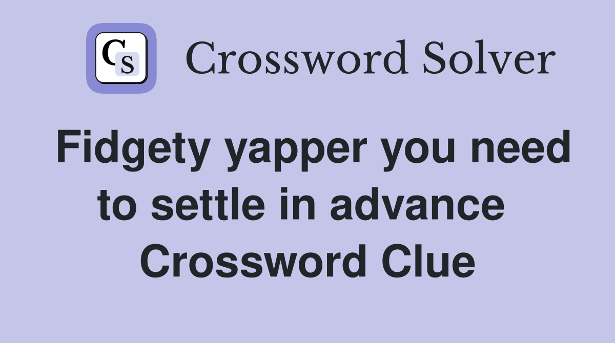 Fidgety yapper you need to settle in advance  Crossword Clue