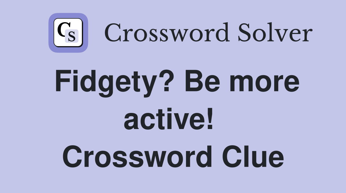 Fidgety? Be more active!  Crossword Clue
