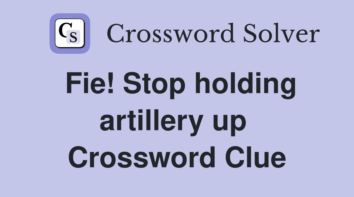 Fie! Stop holding artillery up  Crossword Clue