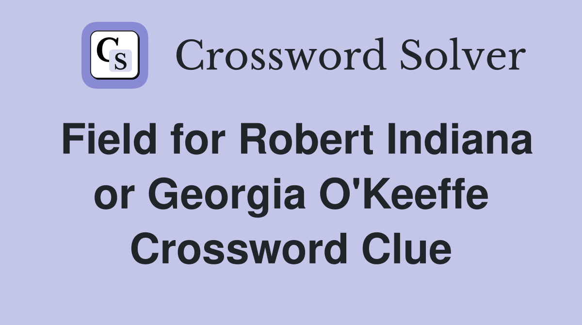 Field for Robert Indiana or Georgia O'Keeffe Crossword Clue