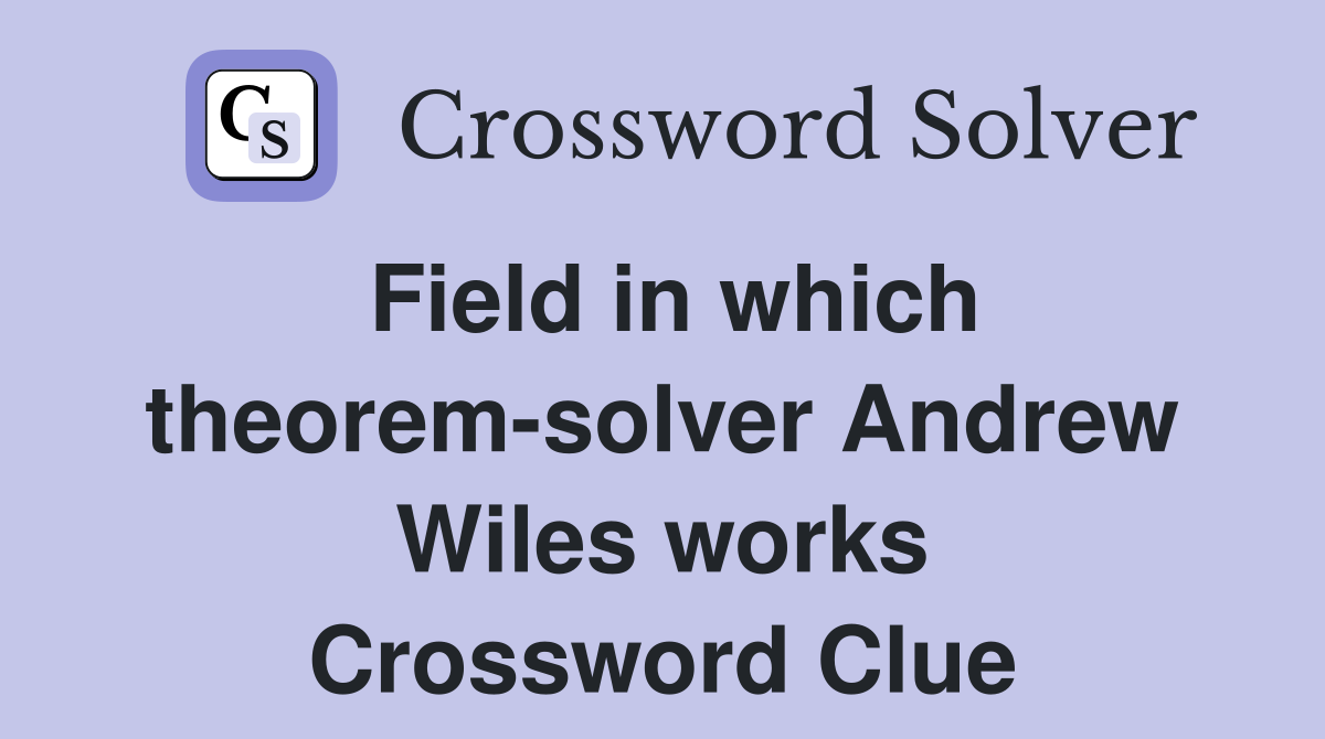 Field in which theorem-solver Andrew Wiles works Crossword Clue