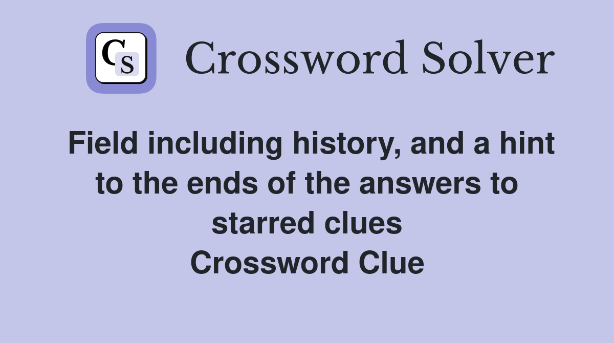 Field including history, and a hint to the ends of the answers to starred clues Crossword Clue