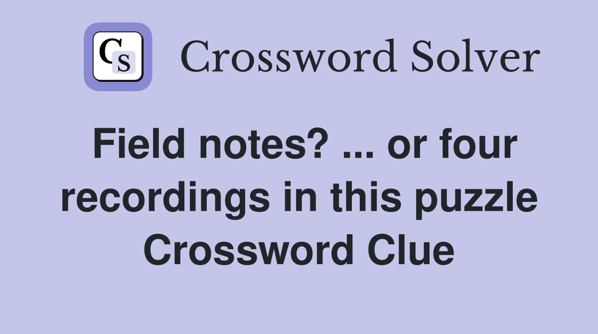 Field notes? ... or four recordings in this puzzle Crossword Clue