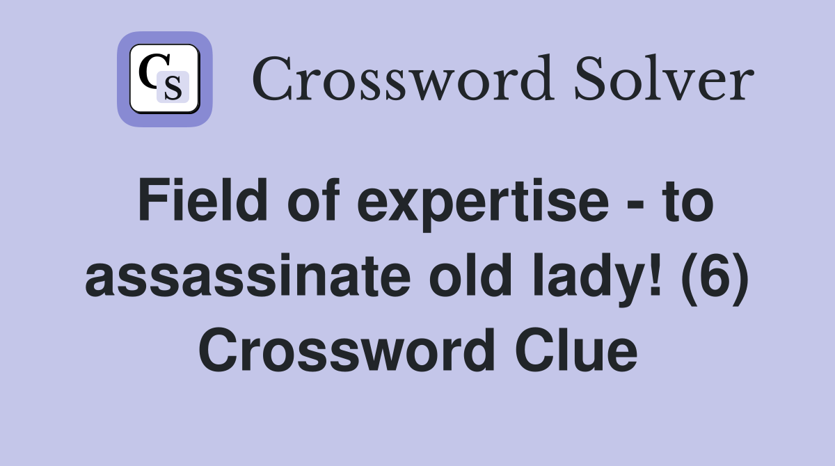 Field of expertise - to assassinate old lady! (6) Crossword Clue