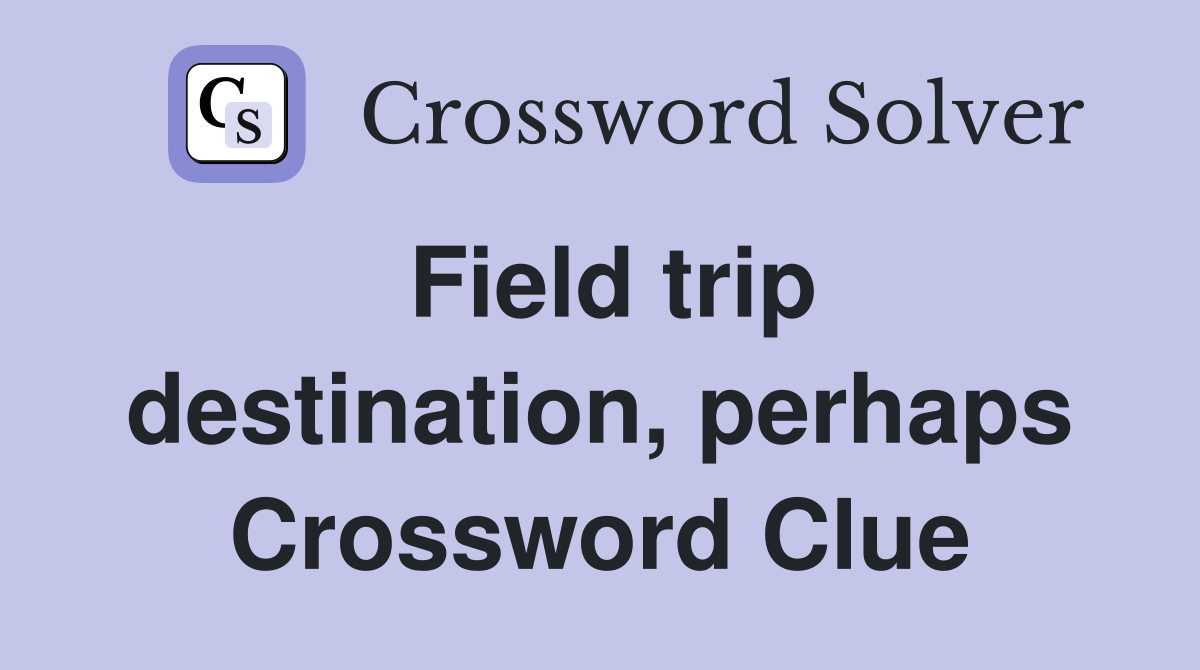 Field trip destination, perhaps Crossword Clue