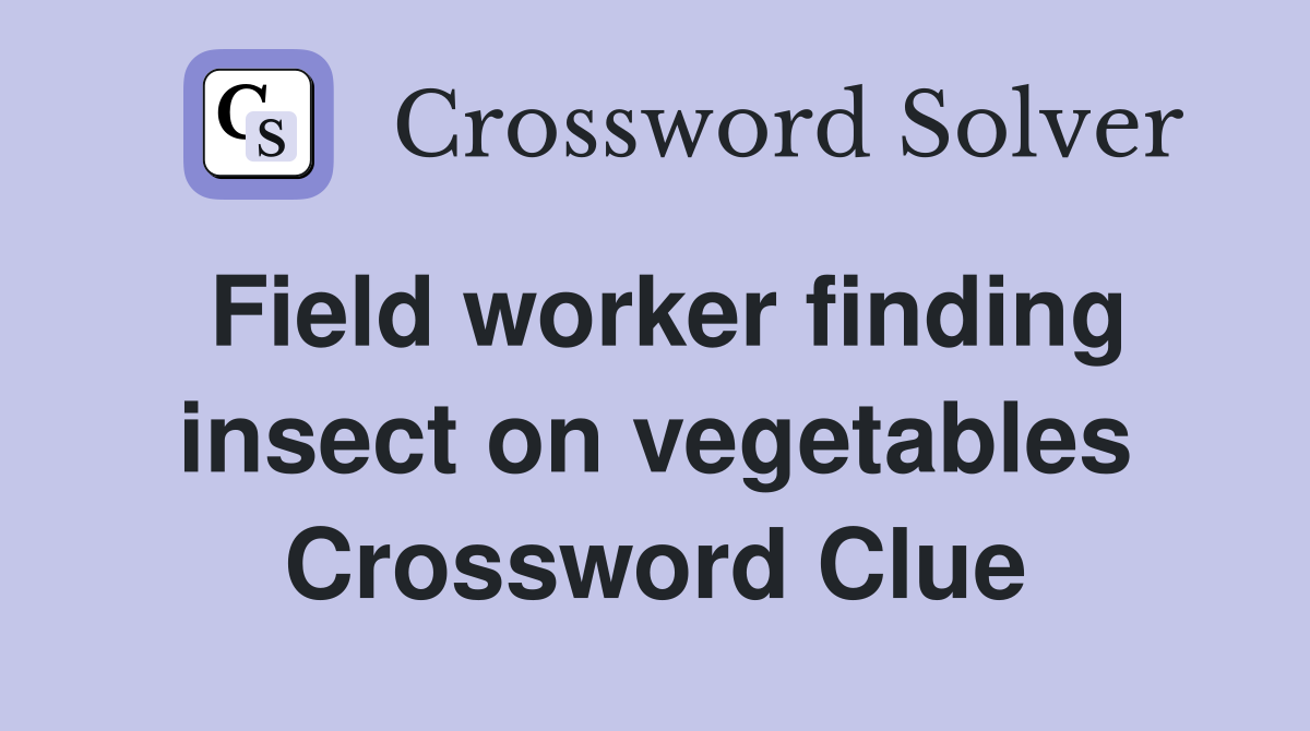 Field worker finding insect on vegetables Crossword Clue