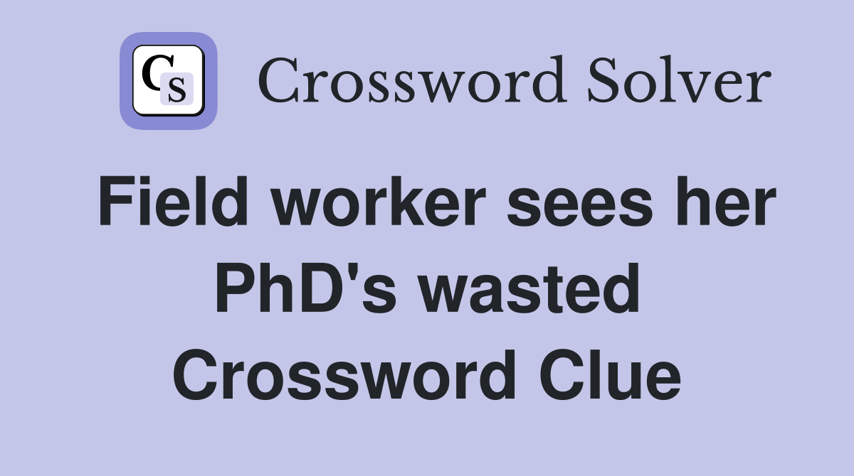 Field worker sees her PhD's wasted Crossword Clue