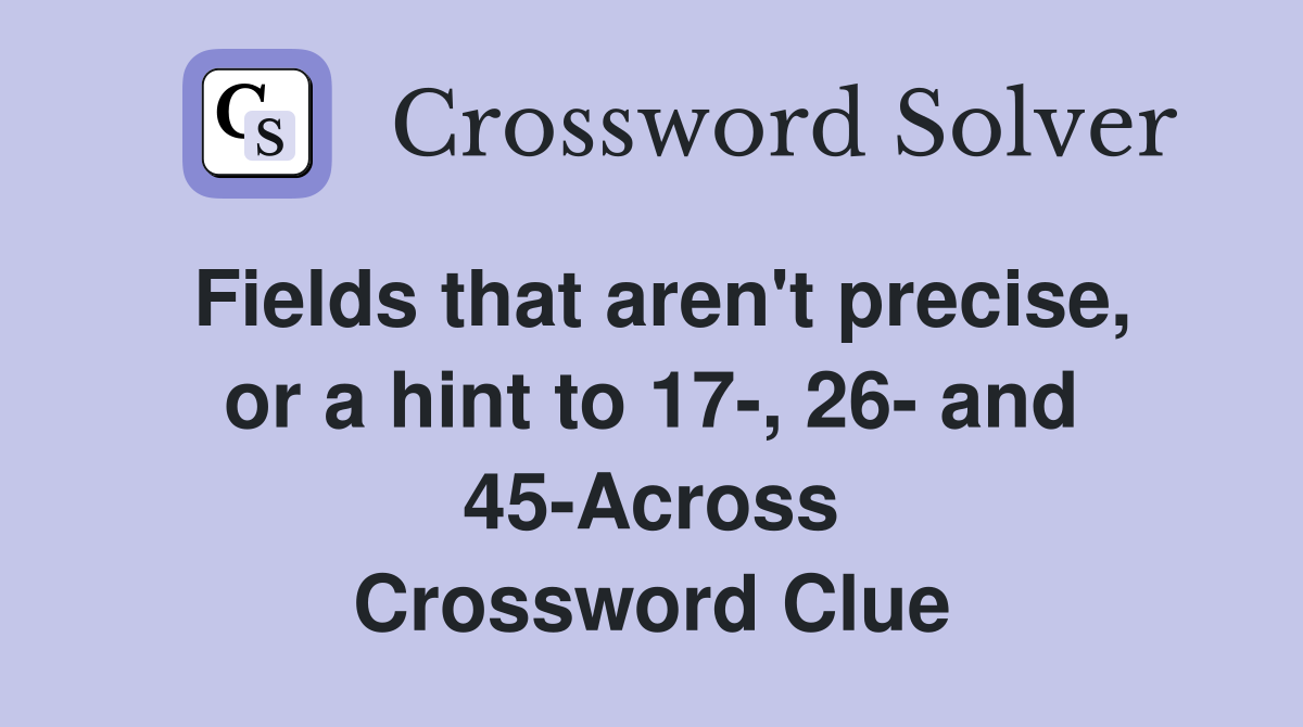 Fields that aren't precise, or a hint to 17-, 26- and 45-Across Crossword Clue