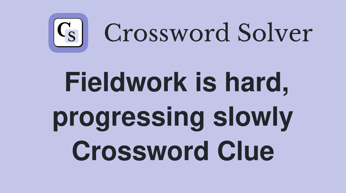 Fieldwork is hard, progressing slowly Crossword Clue