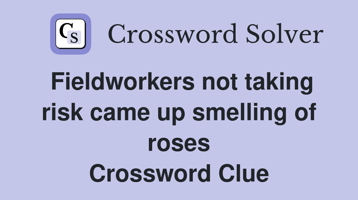 Fieldworkers not taking risk came up smelling of roses Crossword Clue