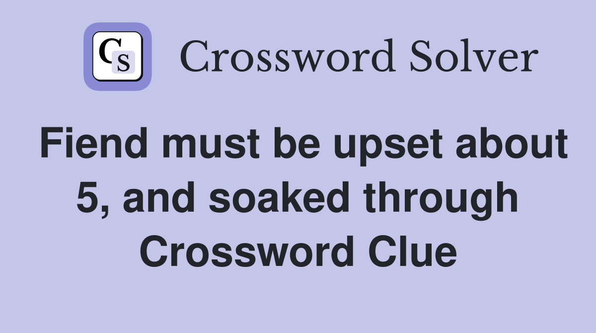 Fiend must be upset about 5, and soaked through Crossword Clue