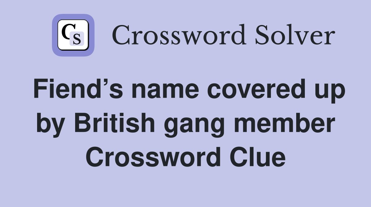 Fiend’s name covered up by British gang member Crossword Clue
