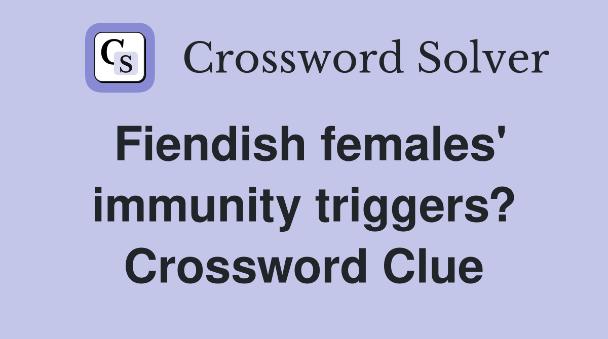 Fiendish females' immunity triggers? Crossword Clue