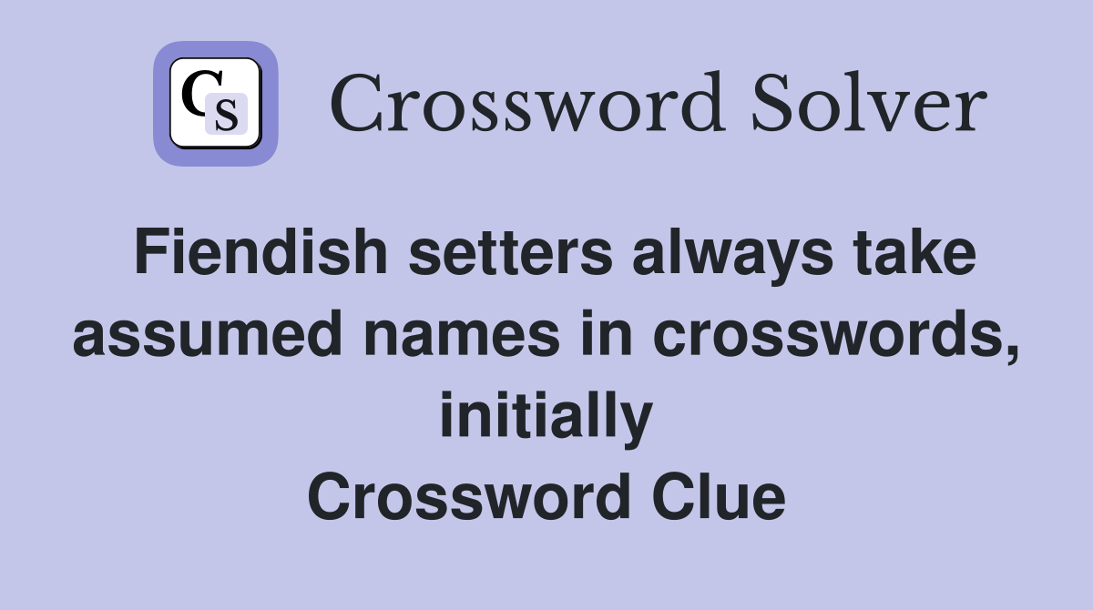 Fiendish setters always take assumed names in crosswords, initially Crossword Clue