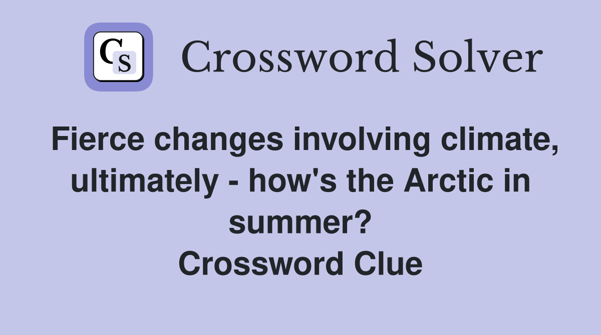 Fierce changes involving climate, ultimately - how's the Arctic in summer? Crossword Clue