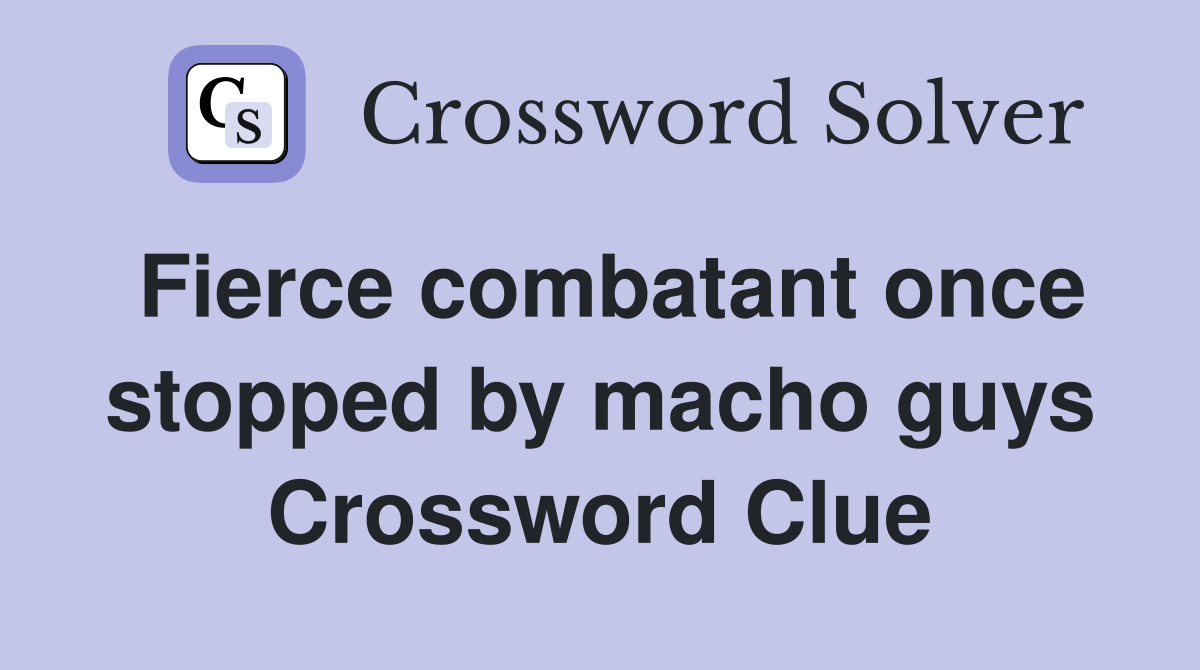 Fierce combatant once stopped by macho guys Crossword Clue