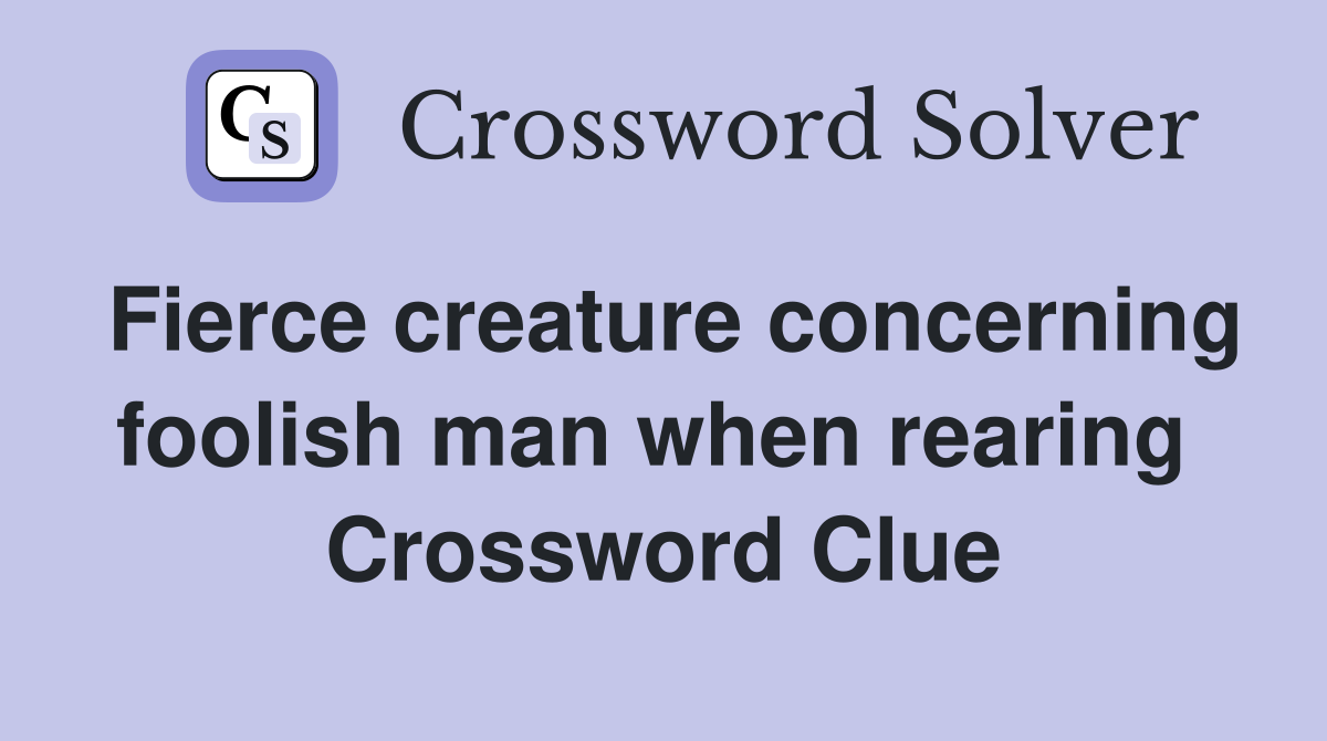 Fierce creature concerning foolish man when rearing  Crossword Clue